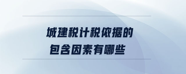 城建稅計稅依據(jù)的包含因素有哪些