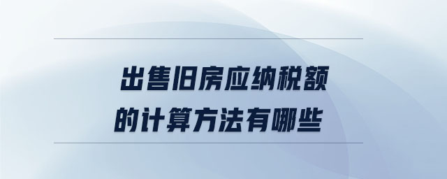出售舊房應(yīng)納稅額的計算方法有哪些 出售舊房應(yīng)納稅額的計算方法有哪些