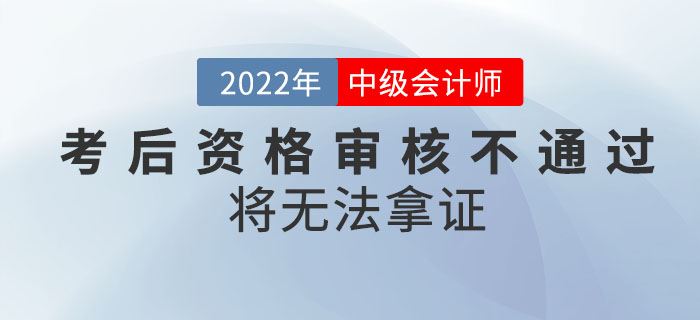 注意！2022年中級會(huì)計(jì)考試成績合格，考后資格審核不通過將無法拿證！