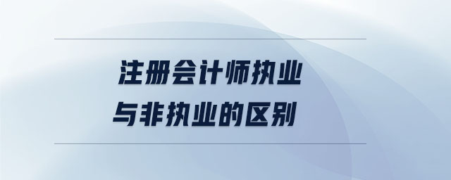 注冊會計師執(zhí)業(yè)與非執(zhí)業(yè)的區(qū)別 注冊會計師執(zhí)業(yè)與非執(zhí)業(yè)的區(qū)別