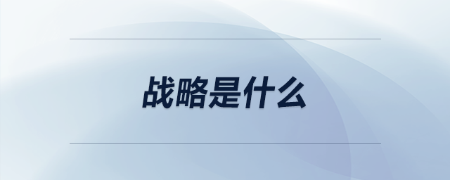 戰(zhàn)略是什么 戰(zhàn)略是什么