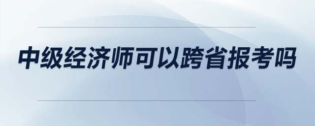 中級經(jīng)濟師可以跨省報考嗎