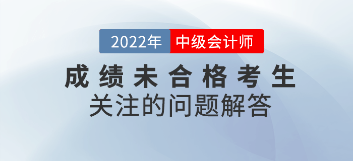 2022年中級(jí)會(huì)計(jì)成績(jī)未合格的考生都在關(guān)注那些問題？快看詳細(xì)解答！