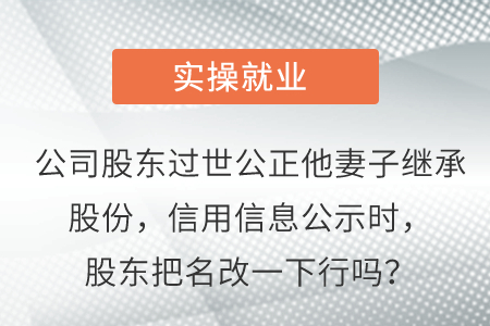 公司股東過世公正她妻子繼承股份，信用信息公示時(shí)，股東把名改一下行嗎？