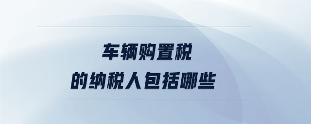 車輛購置稅的納稅人包括哪些