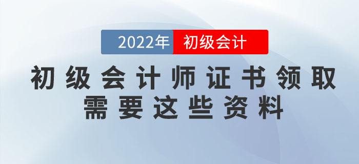 注意！2022年初級(jí)會(huì)計(jì)師證書領(lǐng)取需要這些資料！