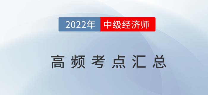2022年中級(jí)經(jīng)濟(jì)師高頻考點(diǎn)匯總篇，臨考必備干貨!