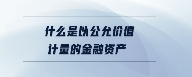 什么是以公允價(jià)值計(jì)量的金融資產(chǎn) 什么是以公允價(jià)值計(jì)量的金融資產(chǎn)