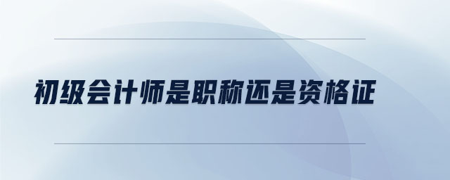 初級會計師是職稱還是資格證