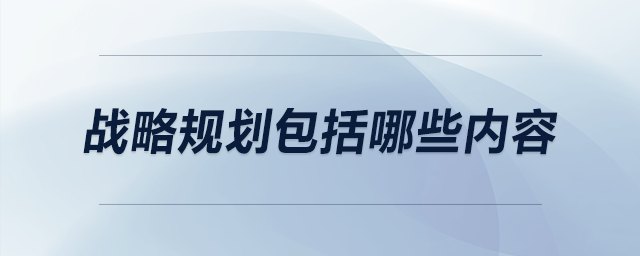 戰(zhàn)略規(guī)劃包括哪些內(nèi)容 戰(zhàn)略規(guī)劃包括哪些內(nèi)容