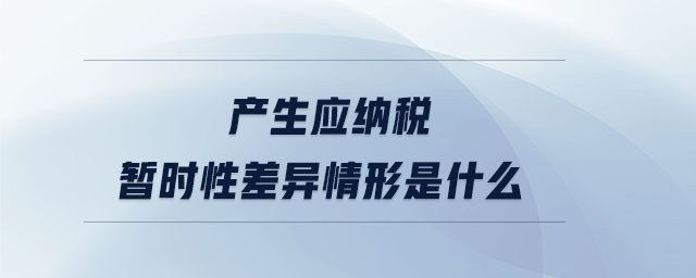 產(chǎn)生應(yīng)納稅暫時(shí)性差異情形是什么