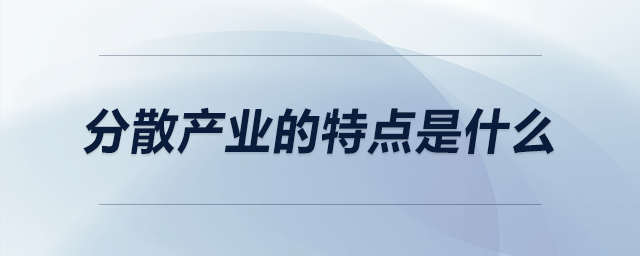 分散產(chǎn)業(yè)的特點是什么 分散產(chǎn)業(yè)的特點是什么