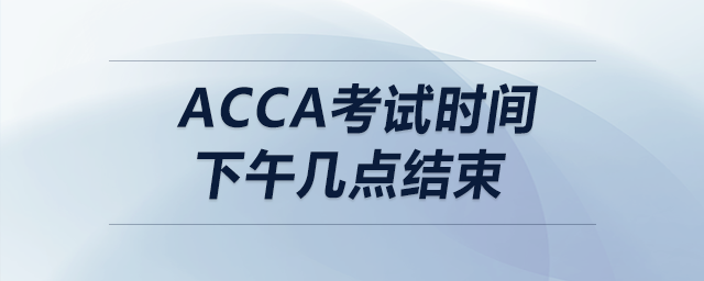acca考試時間下午幾點結束 acca考試時間下午幾點結束