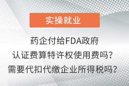 藥企付給FDA政府認證費算特許權(quán)使用費嗎？需要代扣代繳企業(yè)所得稅嗎？