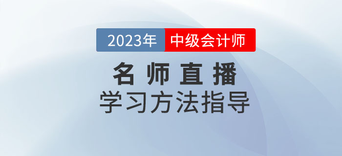 名師直播：2023年中級會計(jì)考試學(xué)習(xí)方法指導(dǎo)速看！