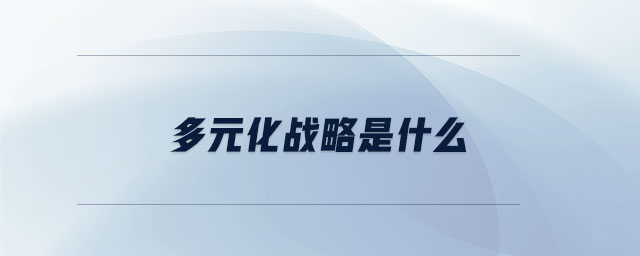 多元化戰(zhàn)略是什么