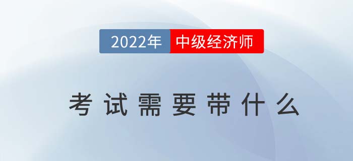 2022年中級經(jīng)濟(jì)師考試需要帶什么？以下物品缺一不可！