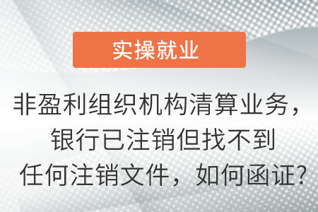 非盈利組織機構(gòu)清算業(yè)務(wù)，銀行已注銷但找不到任何注銷文件，如何函證?
