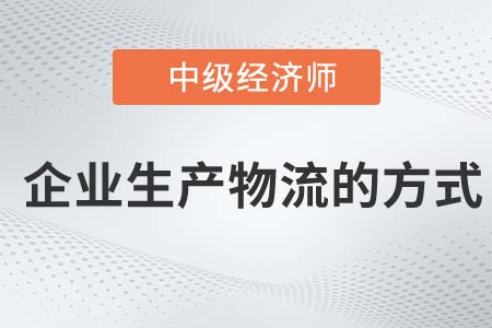 企業(yè)生產(chǎn)物流的方式_2022中級經(jīng)濟師工商備考知識點