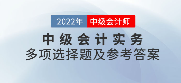 2022年中級(jí)會(huì)計(jì)實(shí)務(wù)多項(xiàng)選擇題及參考答案第二批次_考生回憶版