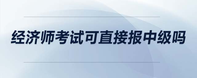 經(jīng)濟(jì)師考試可直接報(bào)中級(jí)嗎