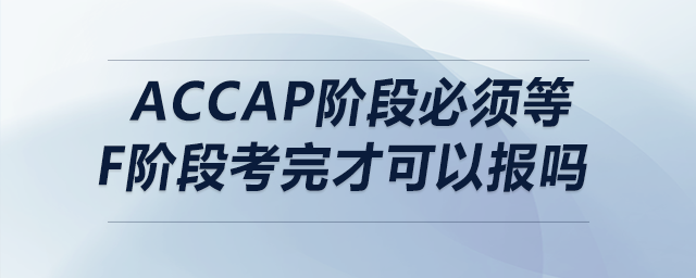 accap階段必須等f階段考完才可以報(bào)嗎 accap階段必須等f階段考完才可以報(bào)嗎