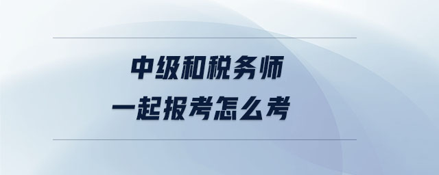 中級和稅務(wù)師一起報考怎么考 中級和稅務(wù)師一起報考怎么考