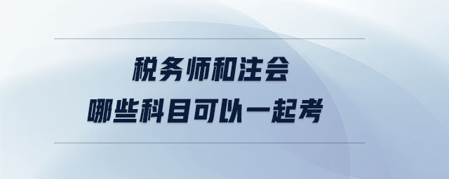 稅務(wù)師和注會哪些科目可以一起考 稅務(wù)師和注會哪些科目可以一起考