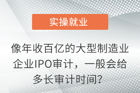 像年收百億的大型制造業(yè)企業(yè)IPO審計，一般會給多長審計時間？