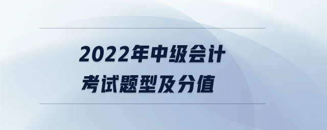 2022年中級會計考試題型及分值 2022年中級會計考試題型及分值