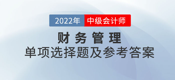 2022年中級(jí)會(huì)計(jì)財(cái)務(wù)管理單項(xiàng)選擇題及參考答案第二批次_考生回憶版