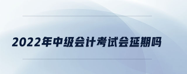 2022年中級會計考試會延期嗎 2022年中級會計考試會延期嗎