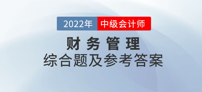 2022年中級(jí)會(huì)計(jì)財(cái)務(wù)管理綜合題及參考答案第二批次_考生回憶版