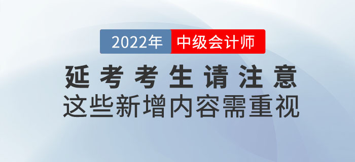 2022年中級會計延考考生請注意！這些新增內(nèi)容需重視！