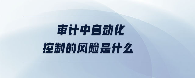 審計中自動化控制的風險是什么