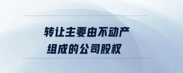 轉(zhuǎn)讓主要由不動產(chǎn)組成的公司股權(quán)