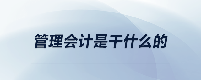 管理會(huì)計(jì)是干什么的 管理會(huì)計(jì)是干什么的