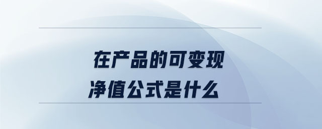 在產(chǎn)品的可變現(xiàn)凈值公式是什么 在產(chǎn)品的可變現(xiàn)凈值公式是什么