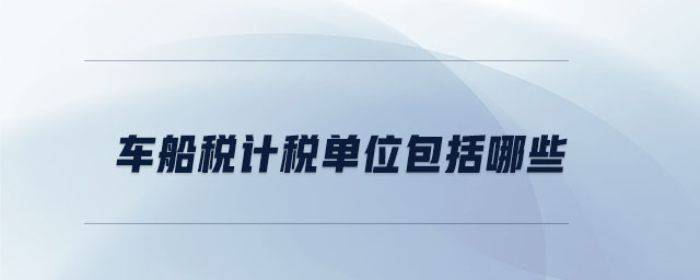 車船稅計稅單位包括哪些 車船稅計稅單位包括哪些