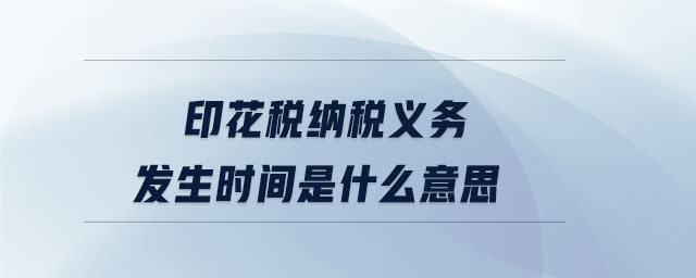 印花稅納稅義務(wù)發(fā)生時間是什么意思 印花稅納稅義務(wù)發(fā)生時間是什么意思