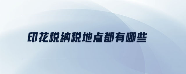 印花稅納稅地點都有哪些 印花稅納稅地點都有哪些