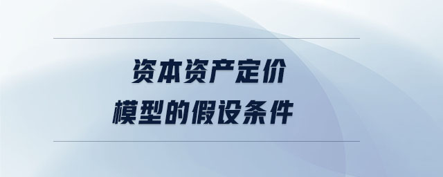 資本資產(chǎn)定價模型的假設(shè)條件 資本資產(chǎn)定價模型的假設(shè)條件