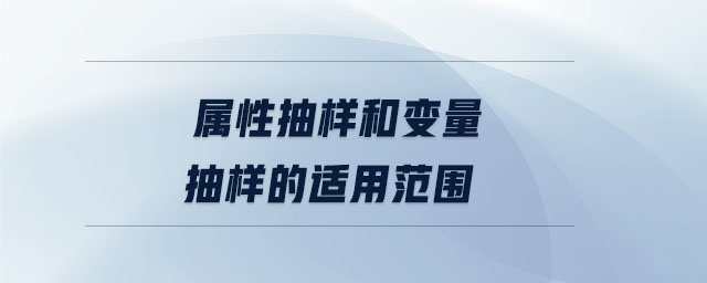 屬性抽樣和變量抽樣的適用范圍 屬性抽樣和變量抽樣的適用范圍