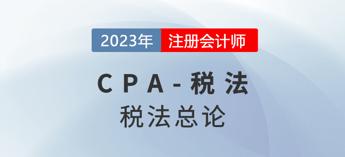 2023年CPA稅法章節(jié)預(yù)習(xí)概要:第一章稅法總論 2023年CPA稅法章節(jié)預(yù)習(xí)概要:第一章稅法總論
