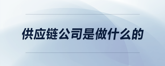 供應(yīng)鏈公司是做什么的 供應(yīng)鏈公司是做什么的