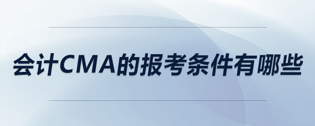 會(huì)計(jì)cma的報(bào)考條件有哪些 會(huì)計(jì)cma的報(bào)考條件有哪些