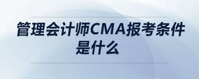 管理會(huì)計(jì)師cma報(bào)考條件是什么 管理會(huì)計(jì)師cma報(bào)考條件是什么