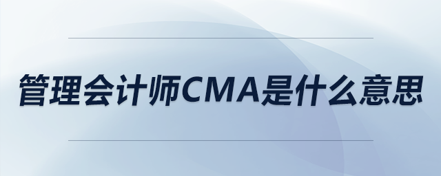 管理會(huì)計(jì)師cma是什么意思 管理會(huì)計(jì)師cma是什么意思