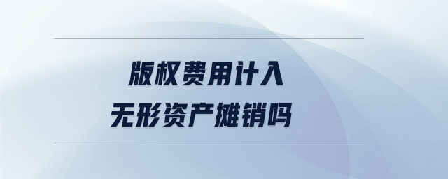 版權(quán)費(fèi)用計(jì)入無(wú)形資產(chǎn)攤銷嗎 版權(quán)費(fèi)用計(jì)入無(wú)形資產(chǎn)攤銷嗎