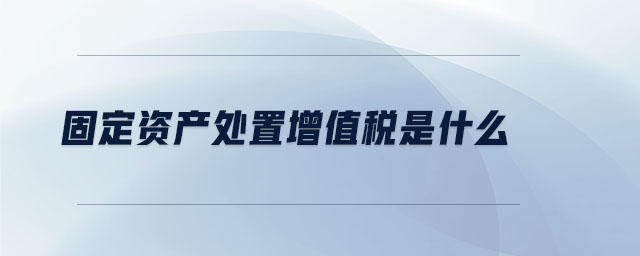 固定資產處置增值稅是什么